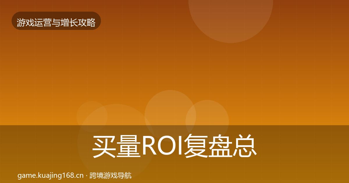 买量ROI复盘总结要点梳理·第1827篇