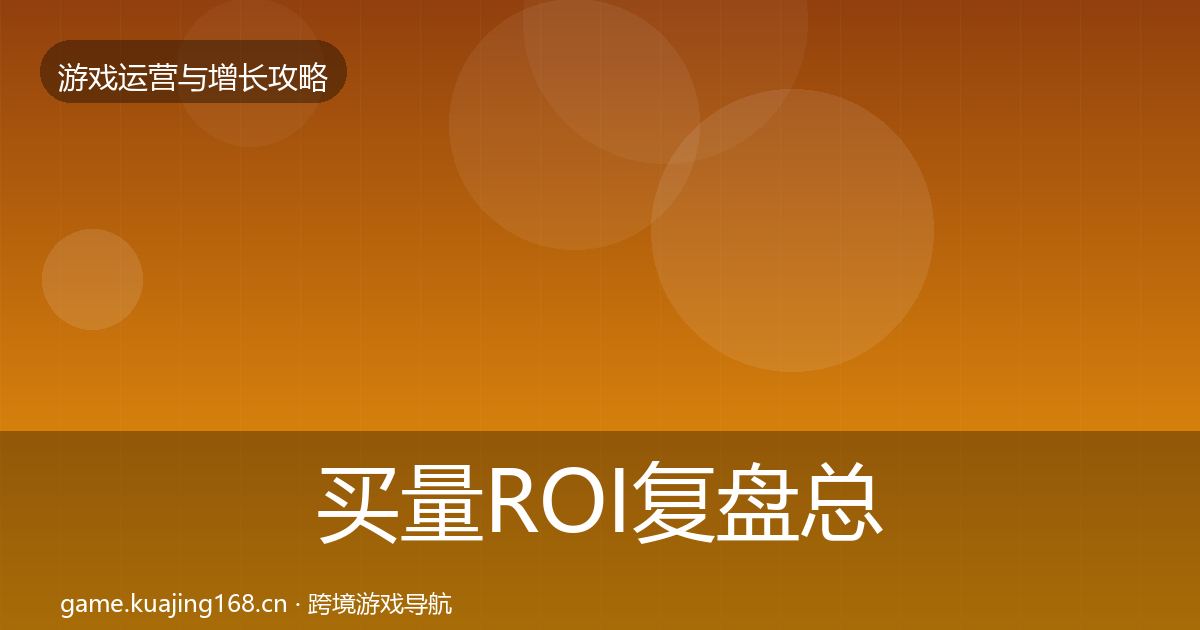 买量ROI复盘总结要点梳理·第1867篇
