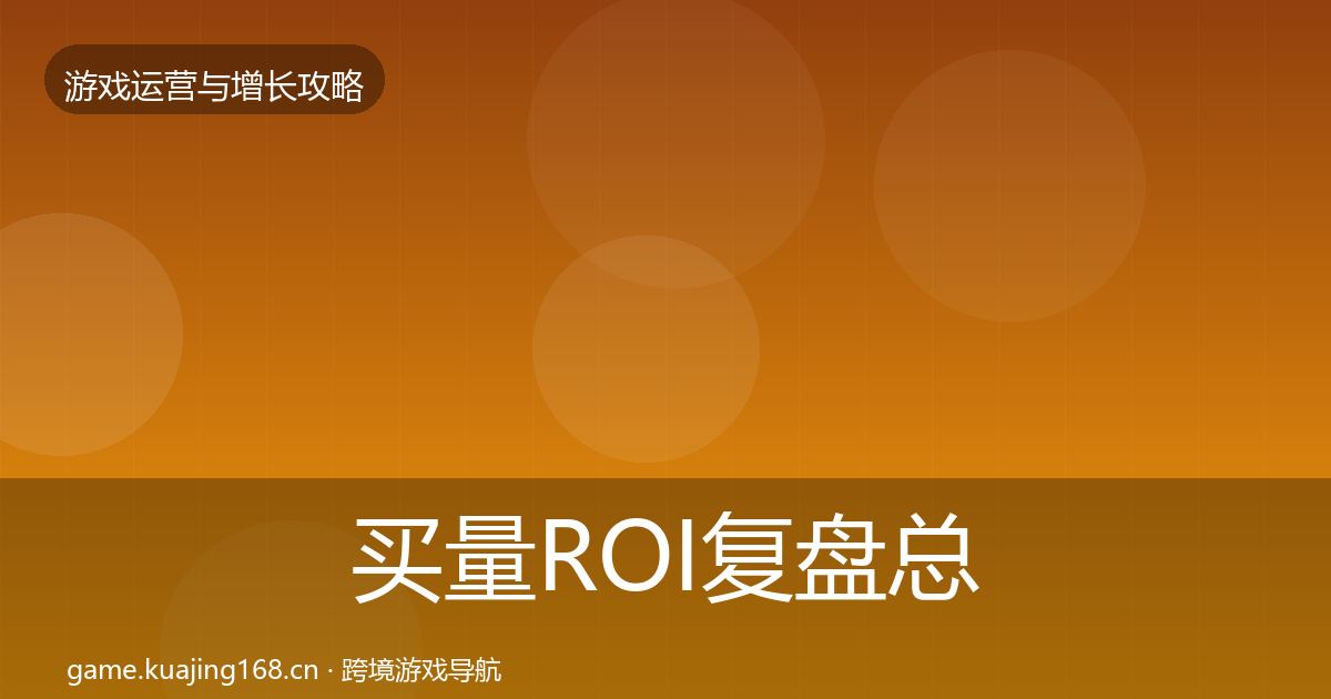 买量ROI复盘总结要点梳理·第1907篇