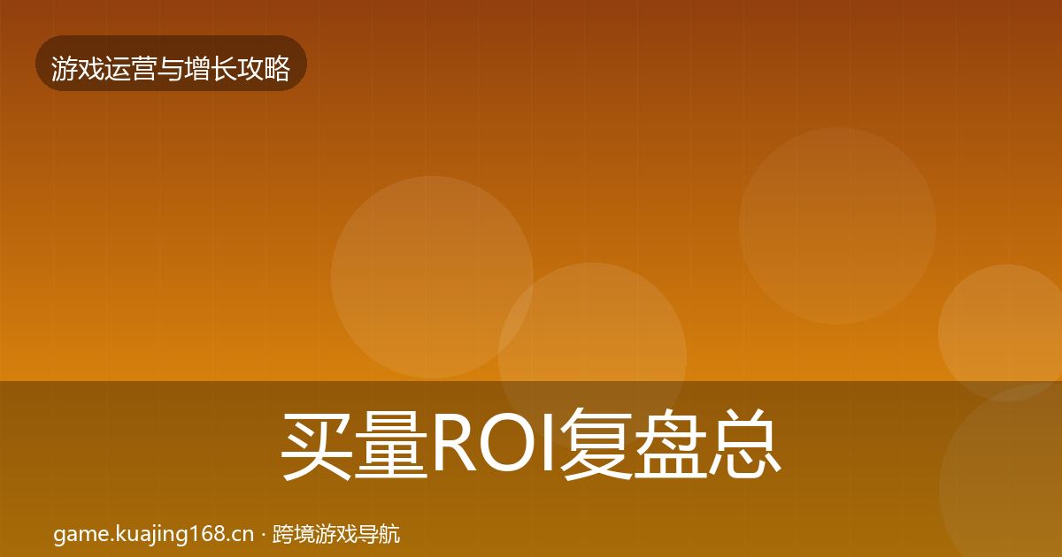 买量ROI复盘总结要点梳理·第1947篇