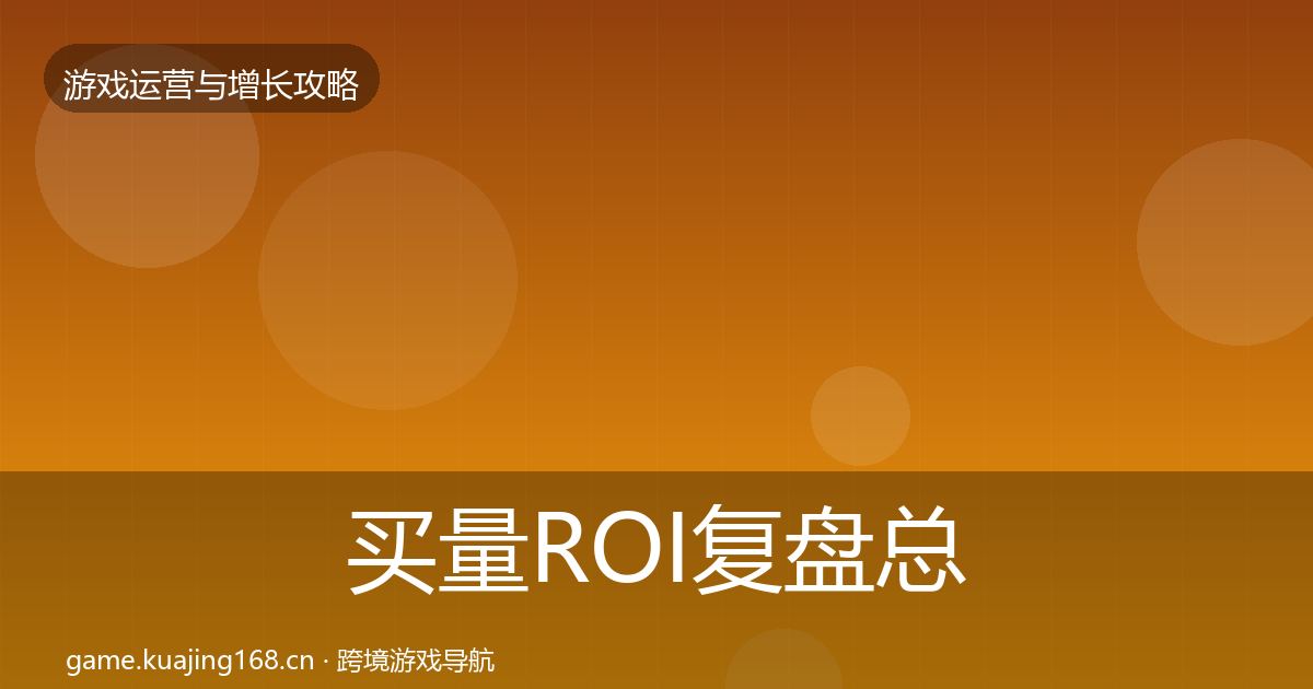 买量ROI复盘总结要点梳理·第1987篇