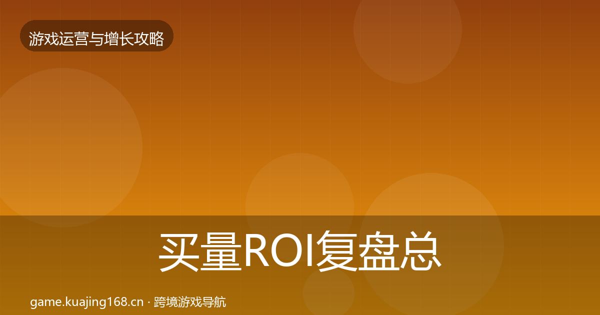 买量ROI复盘总结要点梳理·第2027篇