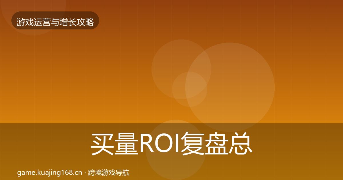 买量ROI复盘总结要点梳理·第2067篇