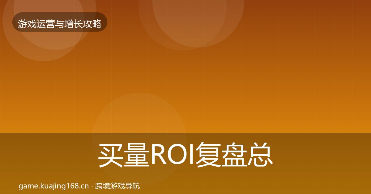 买量ROI复盘总结要点梳理·第2107篇