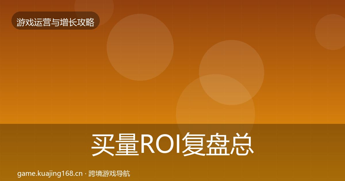 买量ROI复盘总结要点梳理·第2147篇