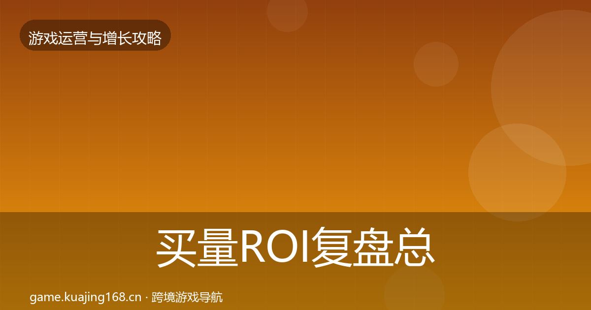 买量ROI复盘总结要点梳理·第2187篇