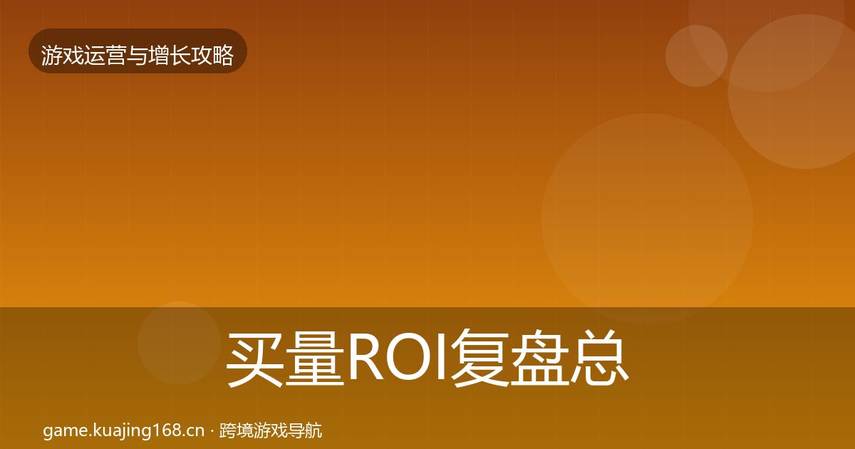 买量ROI复盘总结要点梳理·第2267篇