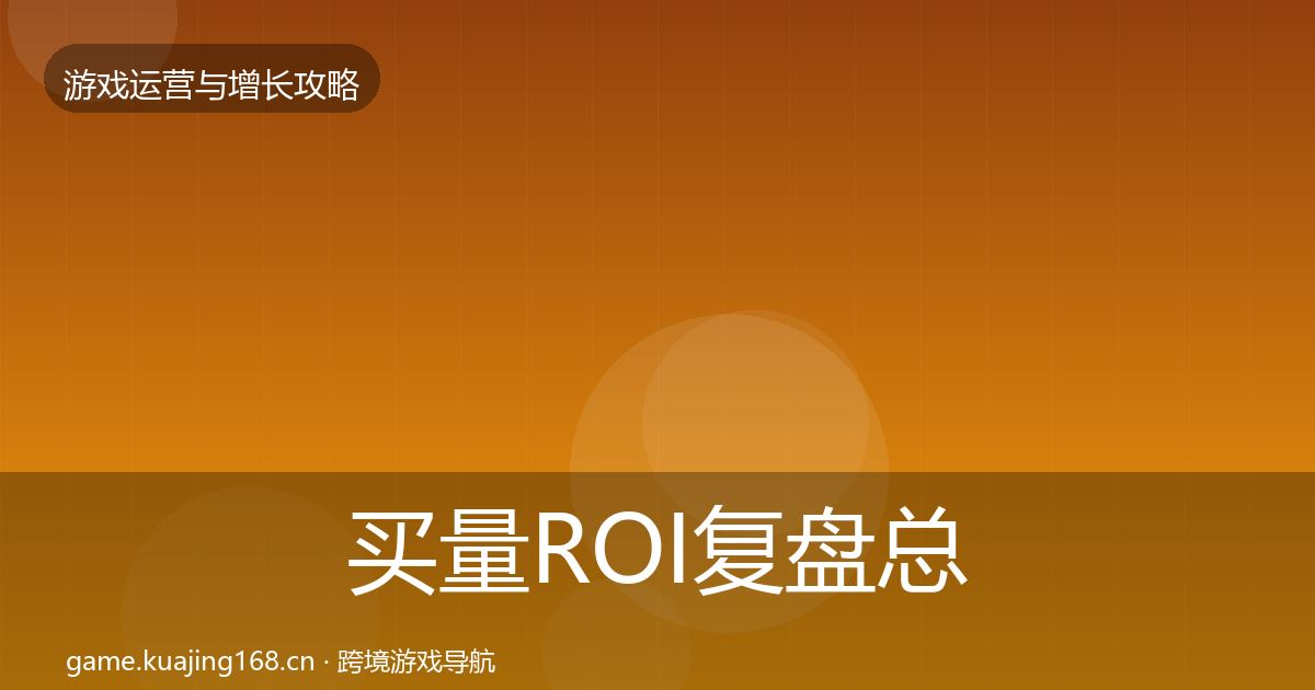 买量ROI复盘总结要点梳理·第2307篇