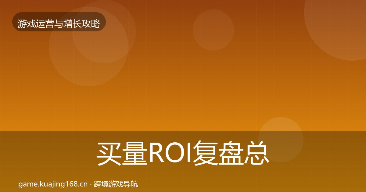 买量ROI复盘总结要点梳理·第2347篇