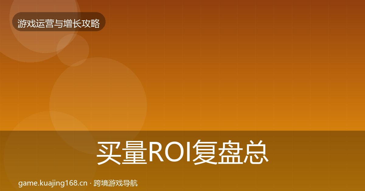 买量ROI复盘总结要点梳理·第2387篇