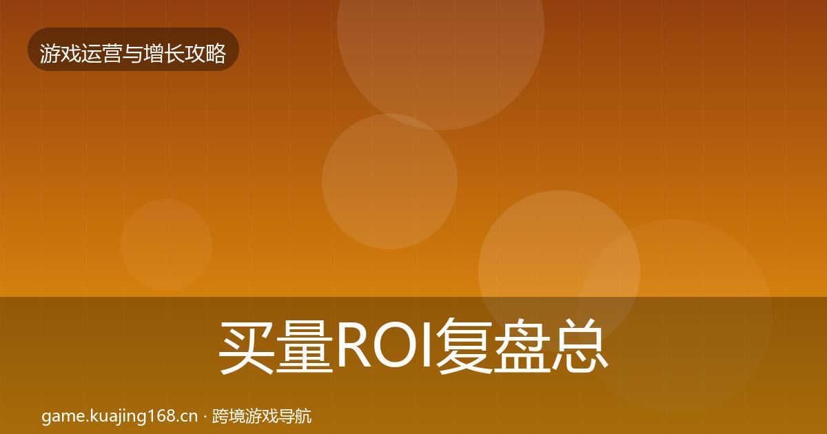 买量ROI复盘总结要点梳理·第2467篇