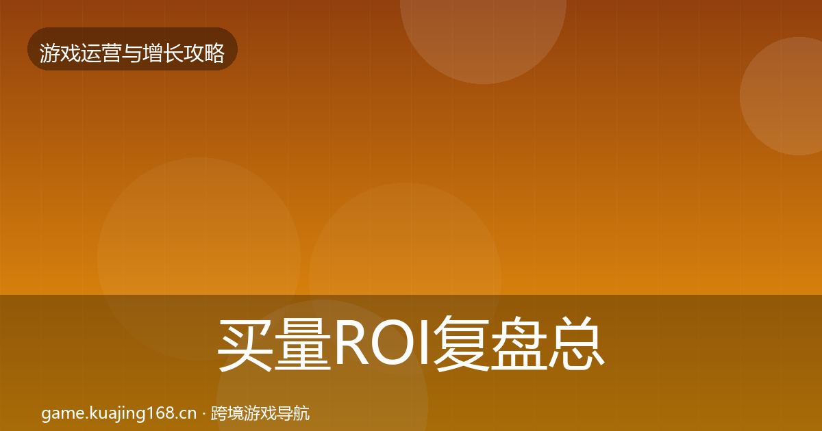 买量ROI复盘总结要点梳理·第2507篇