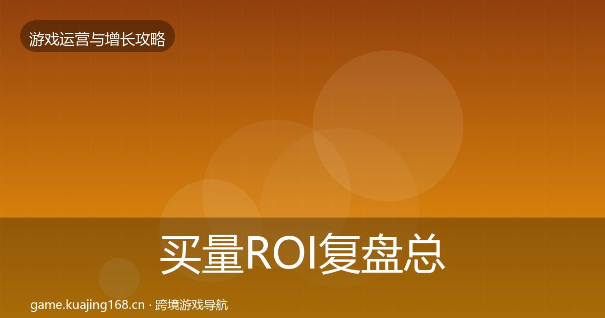 买量ROI复盘总结要点梳理·第2547篇