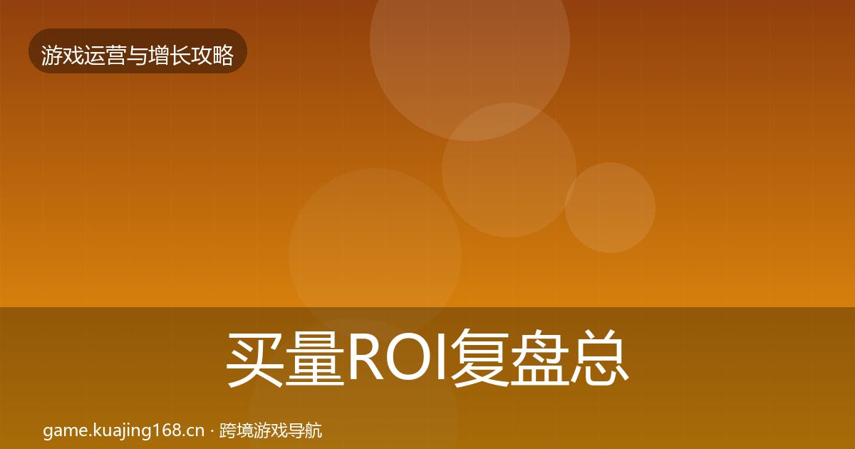 买量ROI复盘总结要点梳理·第2587篇
