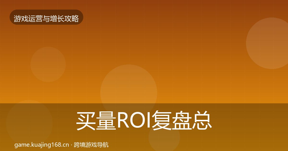 买量ROI复盘总结要点梳理·第2627篇