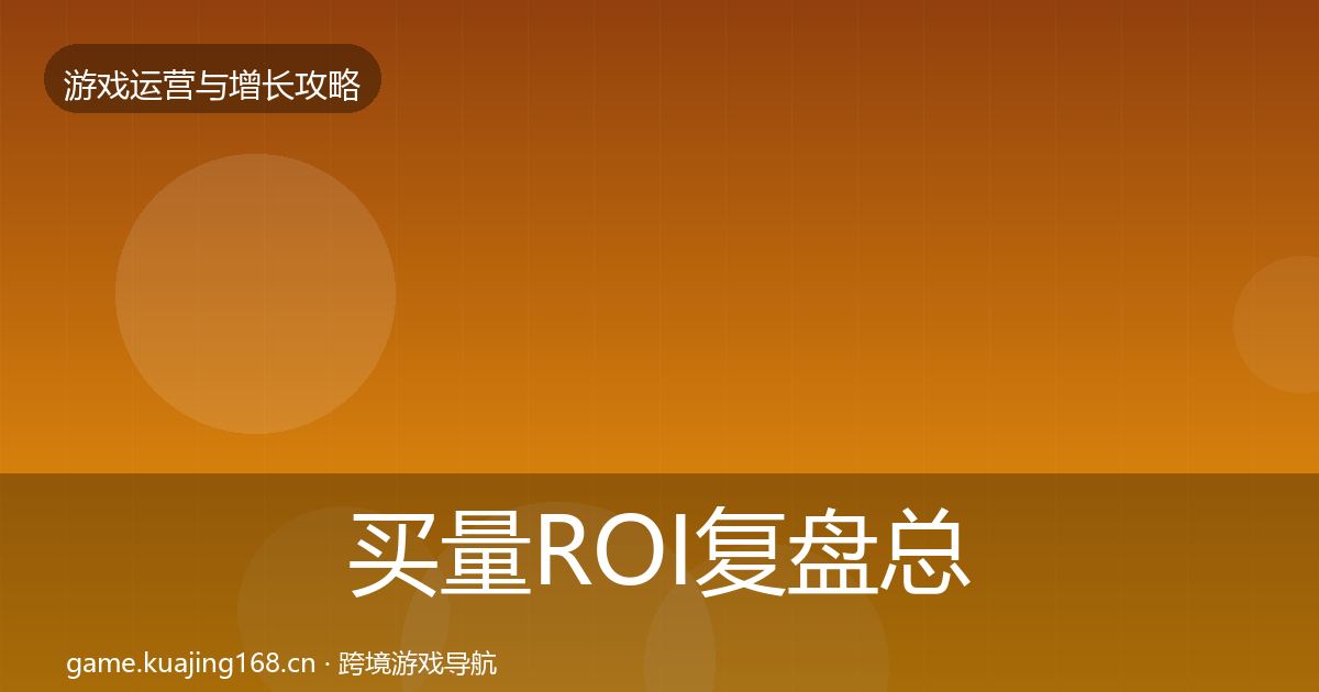 买量ROI复盘总结要点梳理·第2667篇