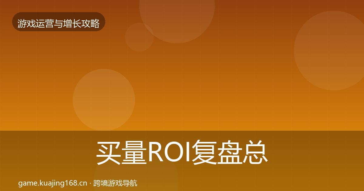 买量ROI复盘总结要点梳理·第2907篇