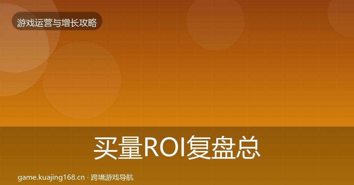 买量ROI复盘总结要点梳理
