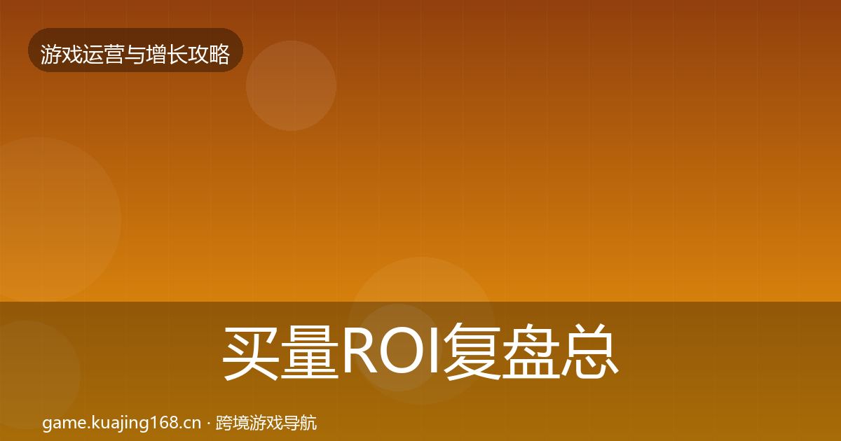 买量ROI复盘总结要点梳理