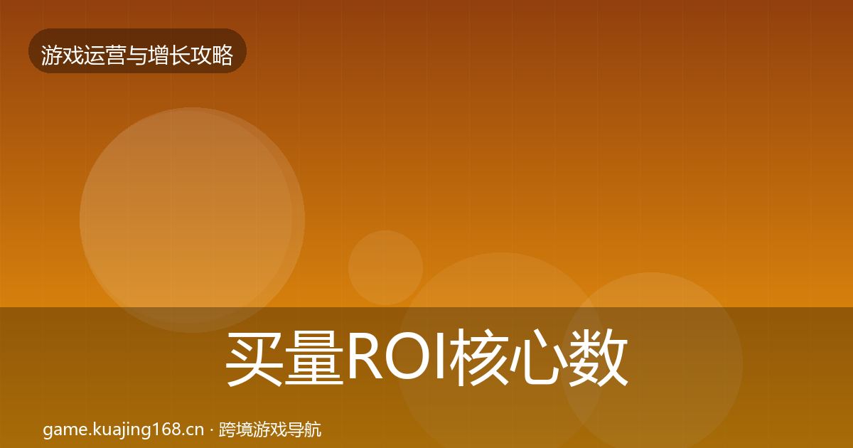 买量ROI核心数据指标要点梳理·第2997篇