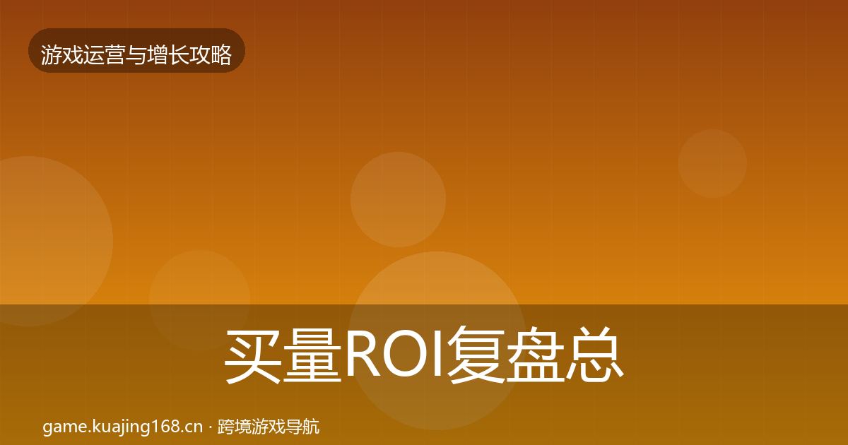 买量ROI复盘总结要点梳理