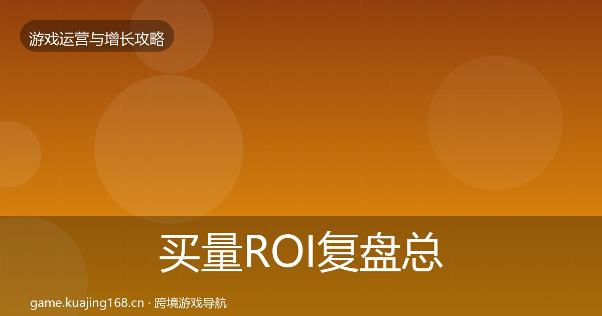 买量ROI复盘总结要点梳理·第3187篇