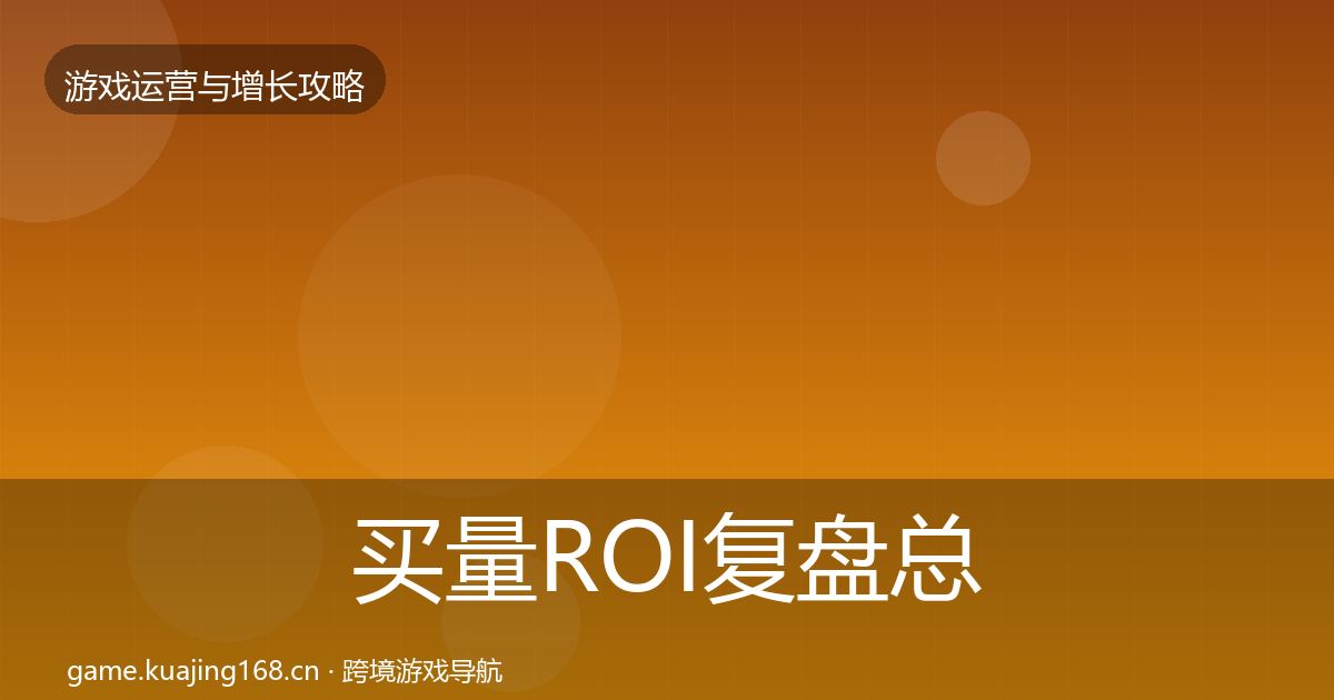 买量ROI复盘总结要点梳理·第3307篇