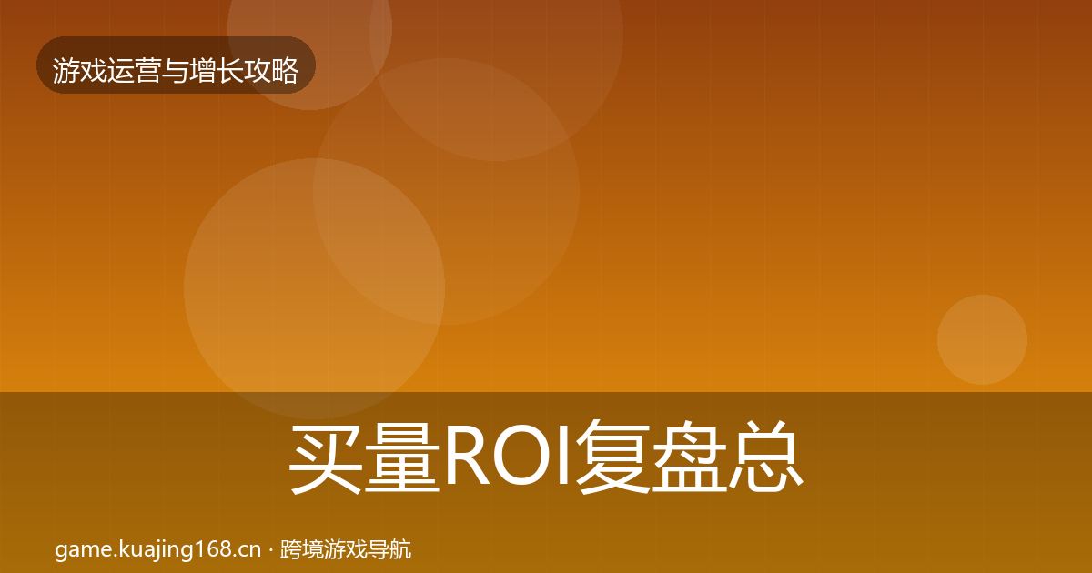 买量ROI复盘总结要点梳理