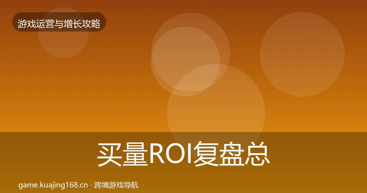 买量ROI复盘总结要点梳理·第3627篇