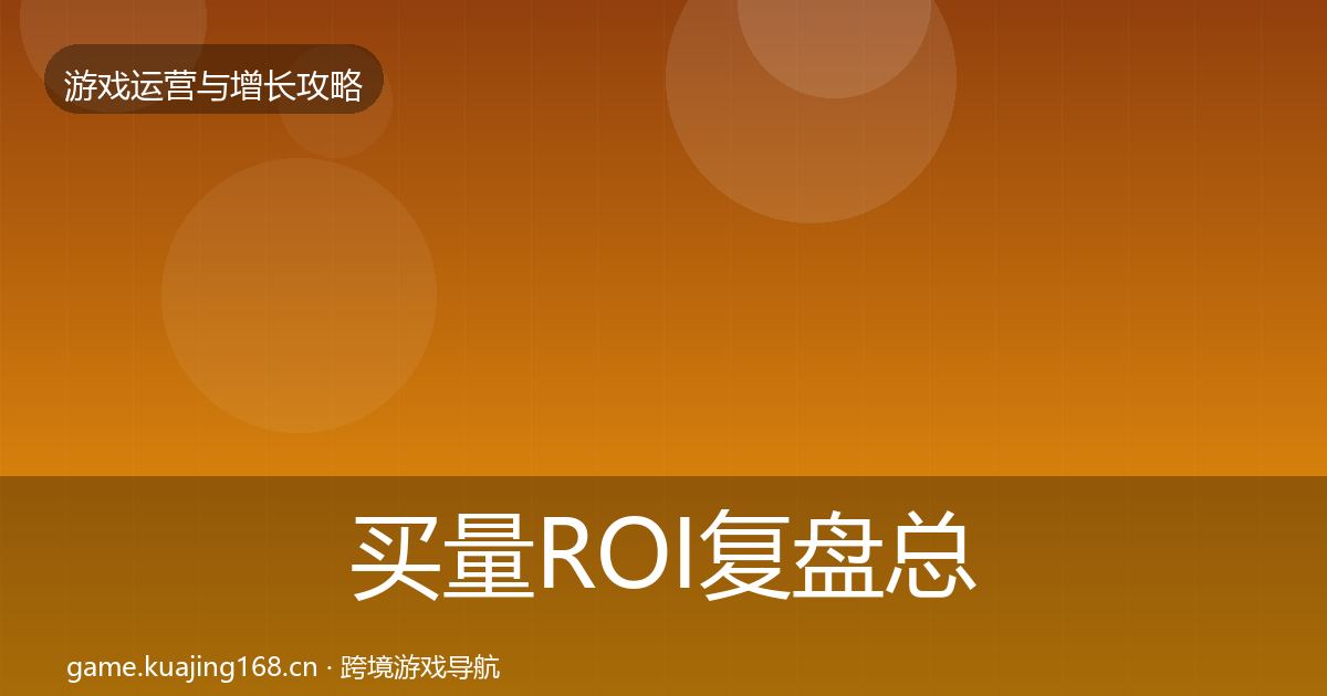 买量ROI复盘总结要点梳理·第3667篇