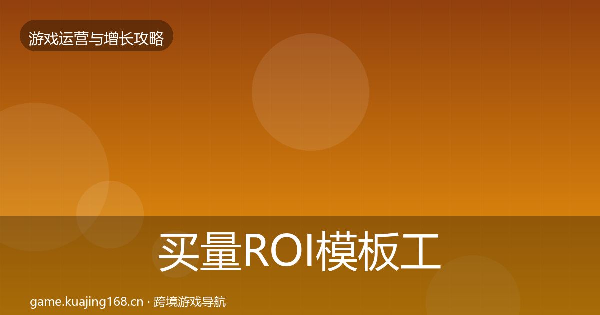 买量ROI模板工具要点梳理·第3672篇