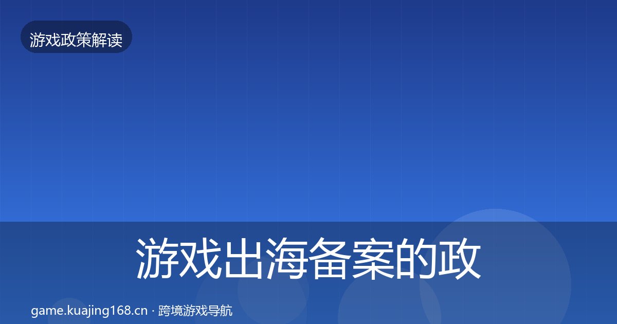 游戏出海备案的政策深度解读（附实操要点）