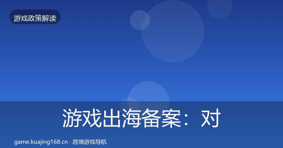 游戏出海备案：对企业的影响分析（附实操要点）