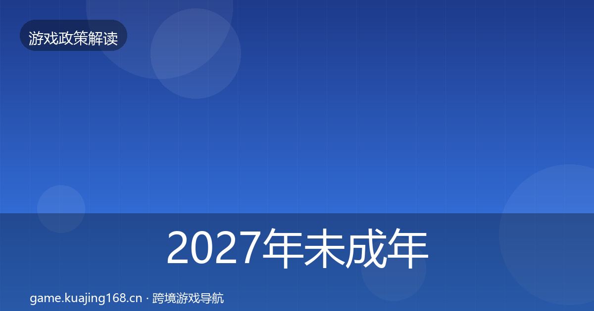 2027年未成年人防沉迷合规实操指南