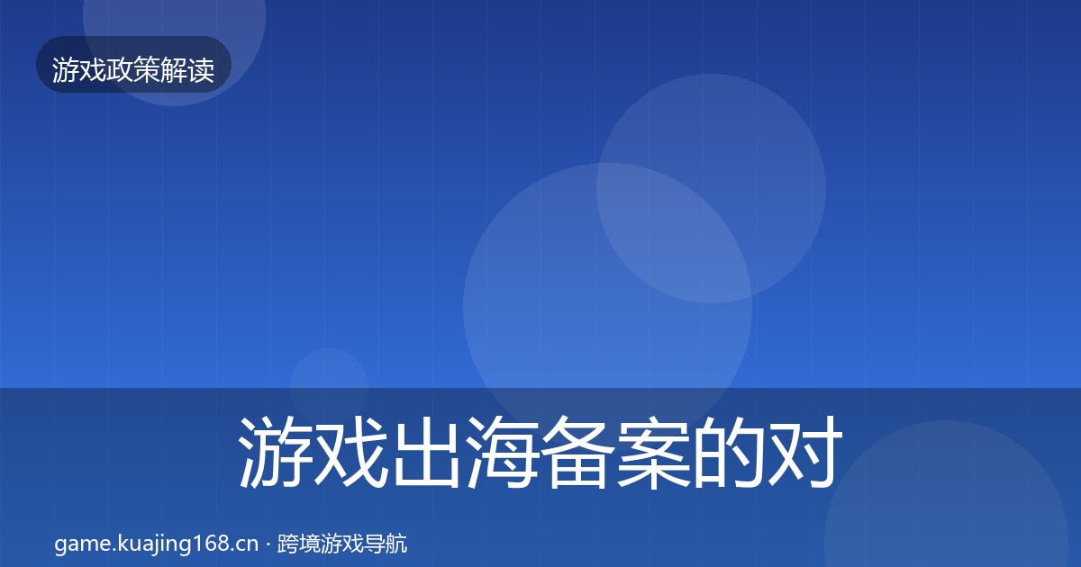 游戏出海备案的对企业的影响分析（全面）