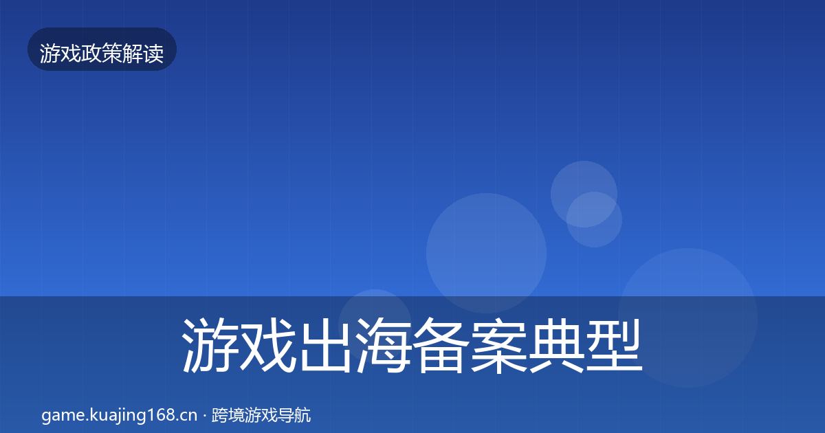 游戏出海备案典型案例解析全指南：官方