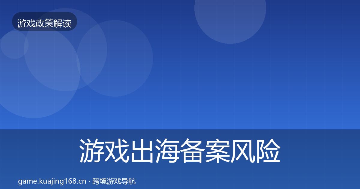 游戏出海备案风险预警清单全指南：最新