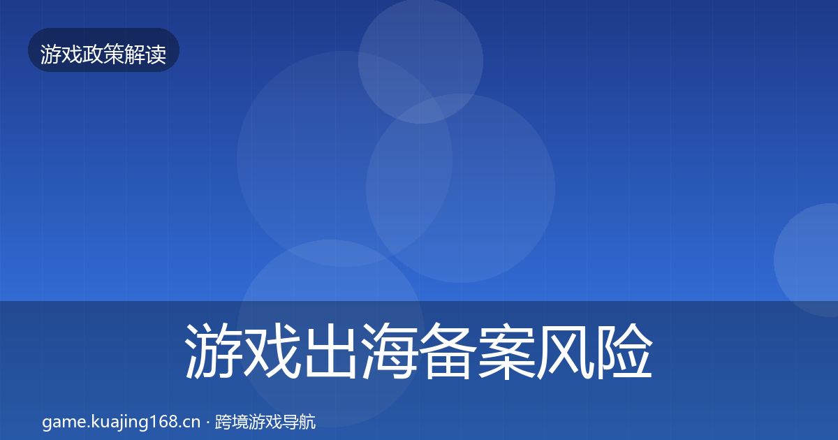游戏出海备案风险预警清单全指南：全面