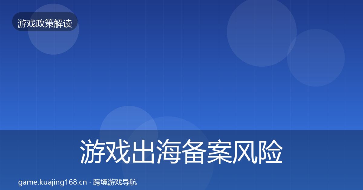 游戏出海备案风险预警清单全指南：官方
