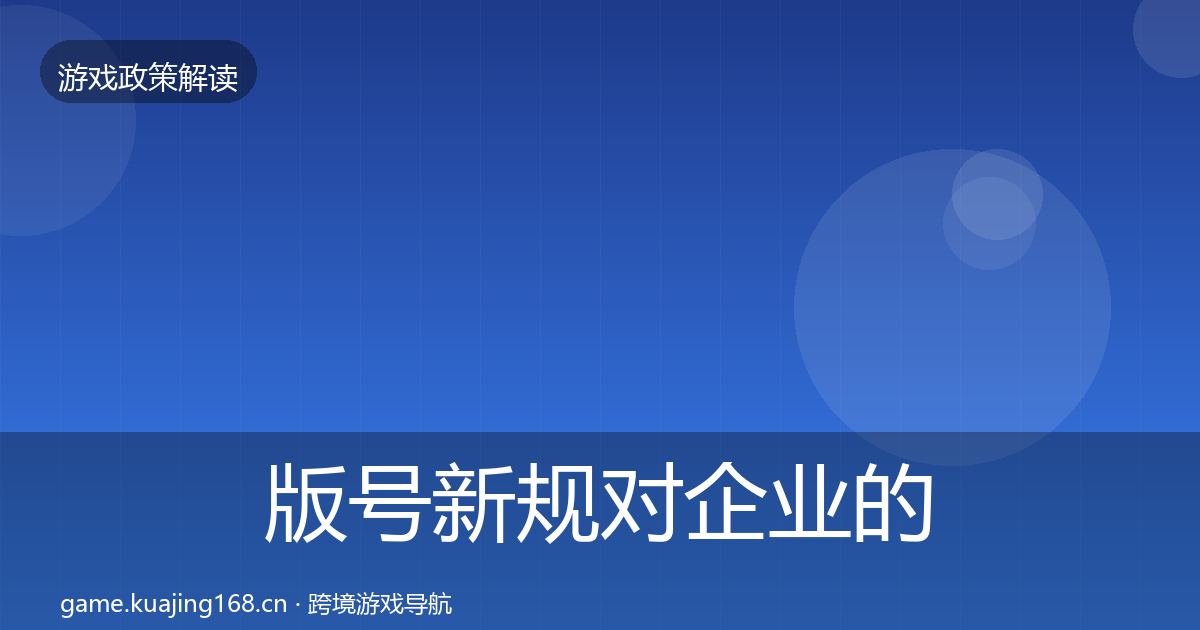 版号新规对企业的影响分析全指南：最新