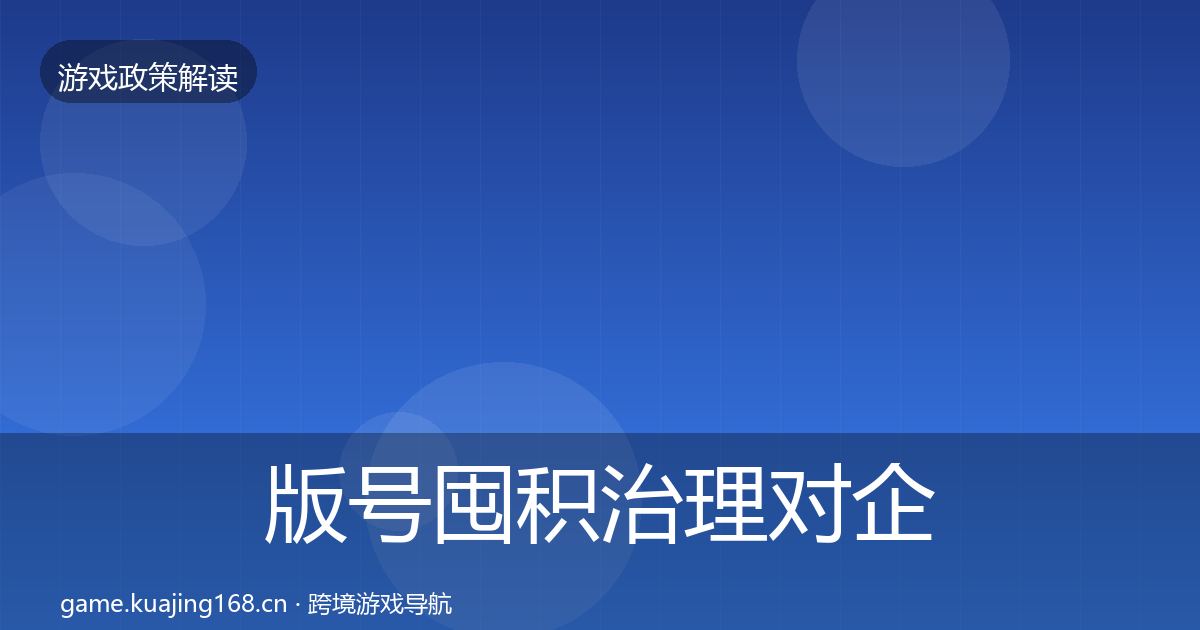 版号囤积治理对企业的影响分析全指南：2026年