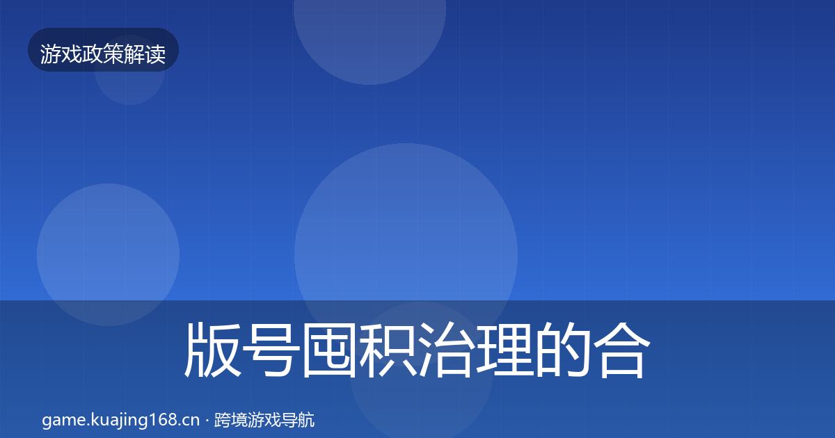 版号囤积治理的合规实操指南（深度）