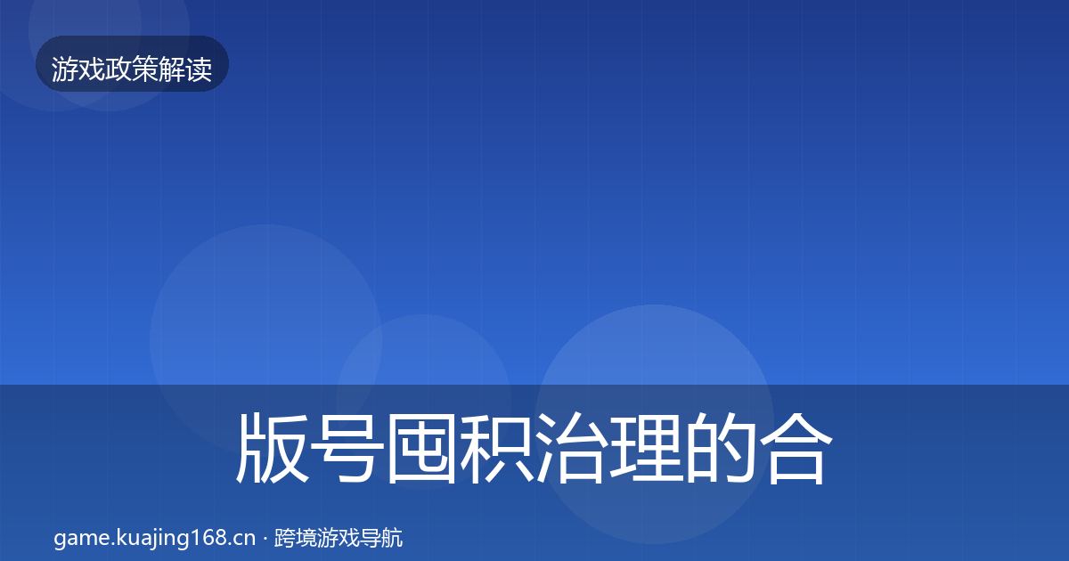版号囤积治理的合规实操指南（实用）