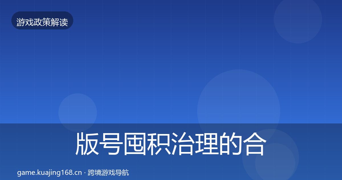 版号囤积治理的合规实操指南（官方）