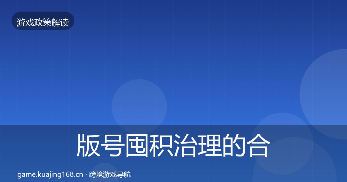 版号囤积治理的合规实操指南（一线）