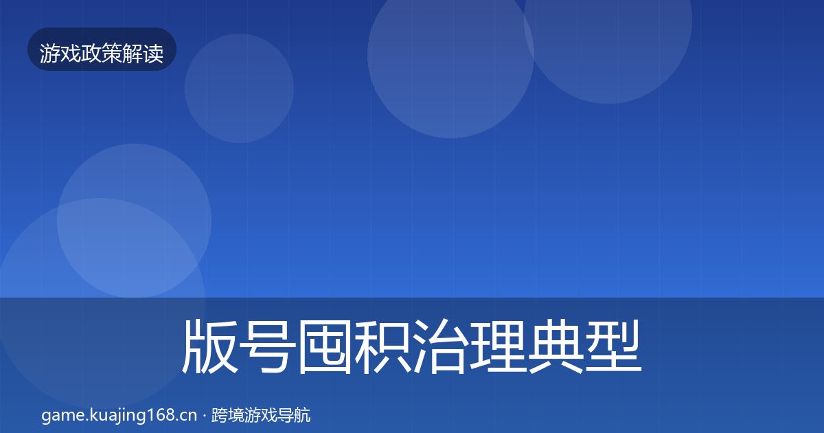 版号囤积治理典型案例解析全指南：2027年