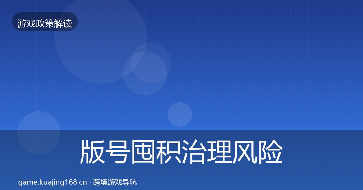 版号囤积治理风险预警清单全指南：最新