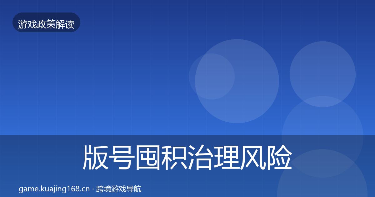 版号囤积治理风险预警清单全指南：官方
