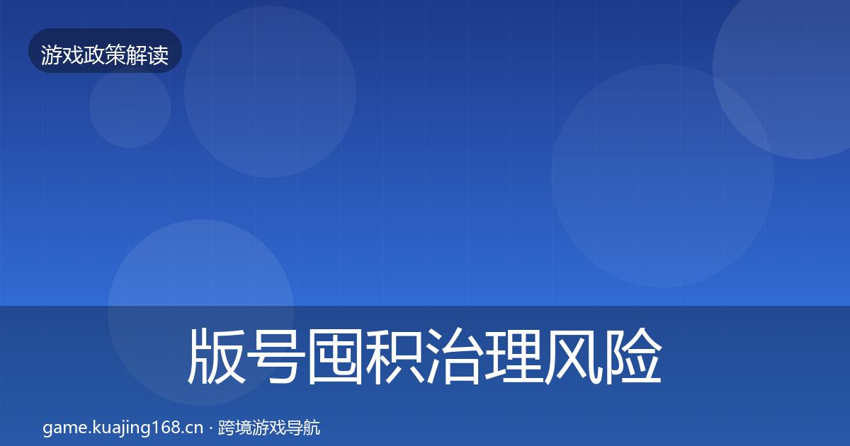 版号囤积治理风险预警清单全指南：一线
