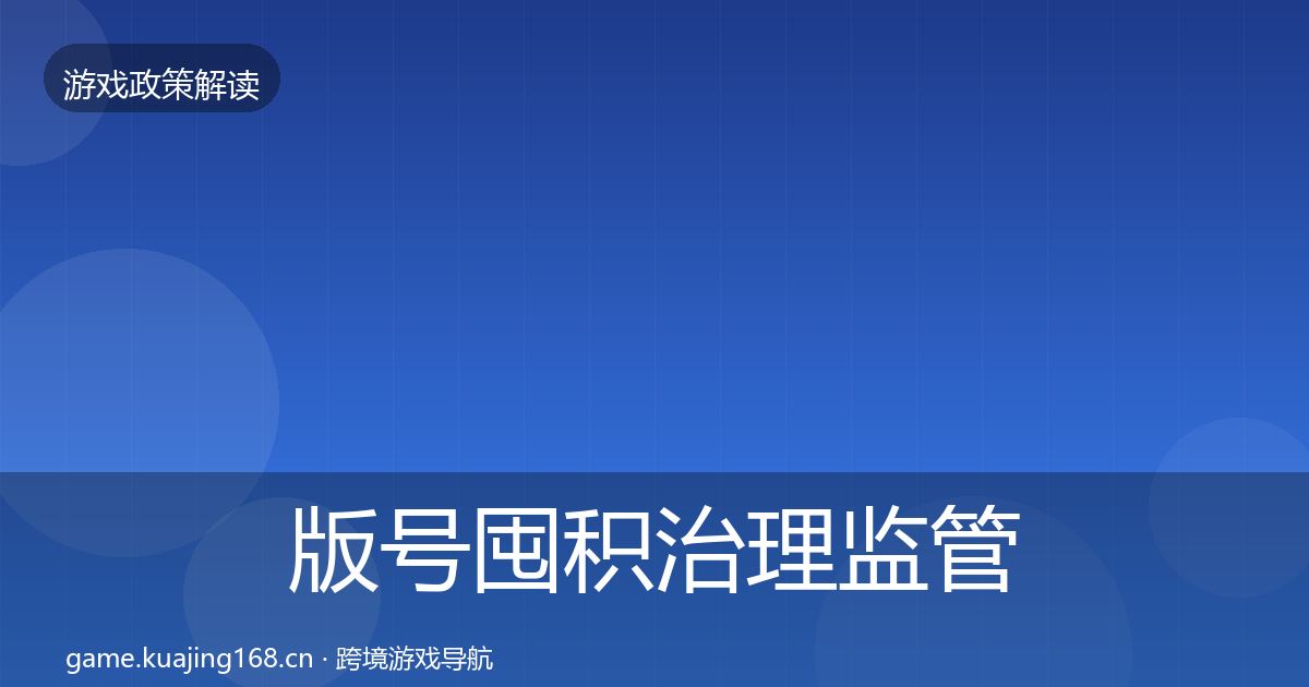 版号囤积治理监管动向全指南：实用